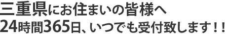 三重県にお住まいの皆様へ。24時間365日、いつでも受付致します!!