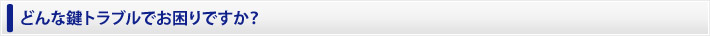 どんな鍵トラブルでお困りですか？